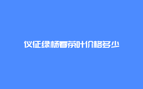 仪征绿杨春茶叶价格多少_http://www.chayejidi.com_绿茶知识_第1张