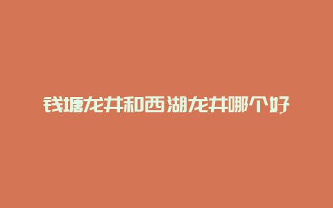 钱塘龙井和西湖龙井哪个好_http://www.chayejidi.com_绿茶知识_第1张