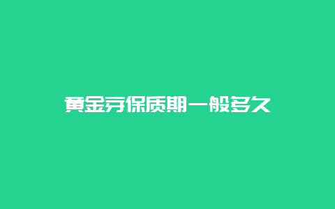 黄金芽保质期一般多久_http://www.chayejidi.com_绿茶知识_第1张