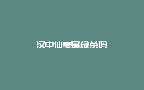 汉中仙毫是绿茶吗_http://www.chayejidi.com_绿茶知识_第1张