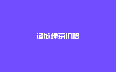 诸城绿茶价格_http://www.chayejidi.com_绿茶知识_第1张