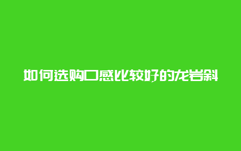 如何选购口感比较好的龙岩斜背茶_http://www.chayejidi.com_绿茶知识_第1张