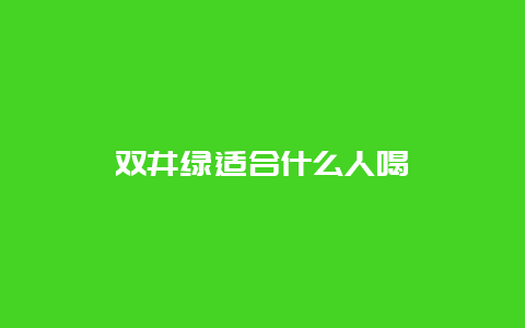 双井绿适合什么人喝_http://www.chayejidi.com_绿茶知识_第1张