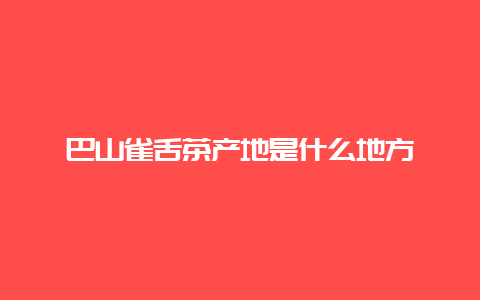 巴山雀舌茶产地是什么地方_http://www.chayejidi.com_绿茶知识_第1张