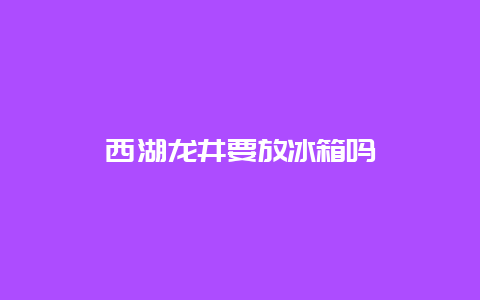 西湖龙井要放冰箱吗_http://www.chayejidi.com_绿茶知识_第1张