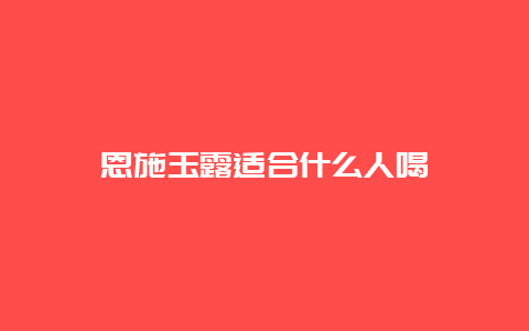 恩施玉露适合什么人喝_http://www.chayejidi.com_绿茶知识_第1张