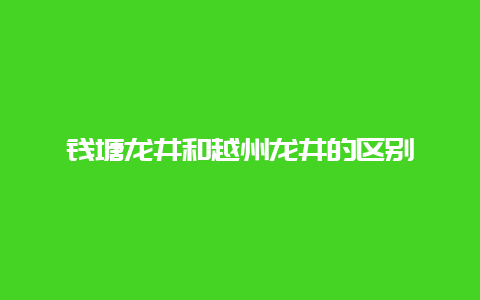 钱塘龙井和越州龙井的区别_http://www.chayejidi.com_绿茶知识_第1张