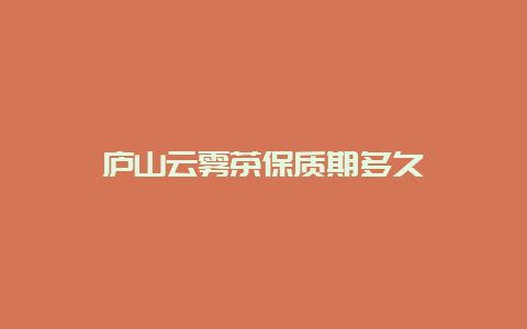 庐山云雾茶保质期多久_http://www.chayejidi.com_绿茶知识_第1张