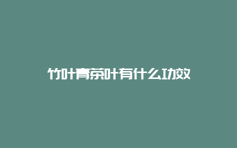 竹叶青茶叶有什么功效_http://www.chayejidi.com_绿茶知识_第1张