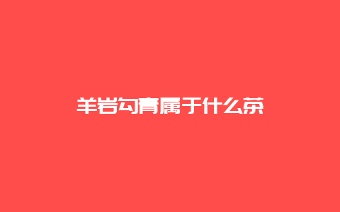 羊岩勾青属于什么茶_http://www.chayejidi.com_绿茶知识_第1张