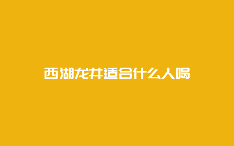 西湖龙井适合什么人喝_http://www.chayejidi.com_绿茶知识_第1张