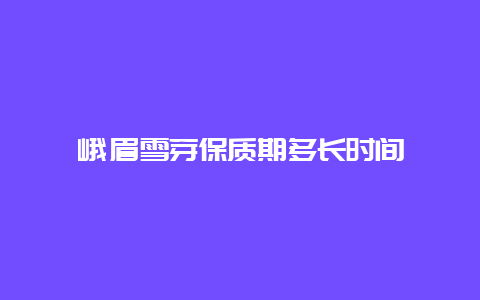 峨眉雪芽保质期多长时间_http://www.chayejidi.com_绿茶知识_第1张