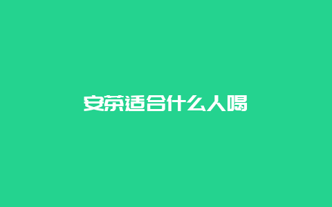 安茶适合什么人喝_http://www.chayejidi.com_黑茶知识_第1张