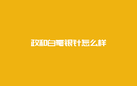 政和白毫银针怎么样_http://www.chayejidi.com_白茶知识_第1张