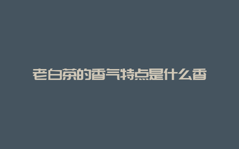 老白茶的香气特点是什么香_http://www.chayejidi.com_白茶知识_第1张