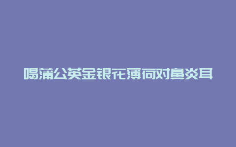 喝蒲公英金银花薄荷对鼻炎耳鸣行吗_http://www.chayejidi.com_茶叶知识_第1张