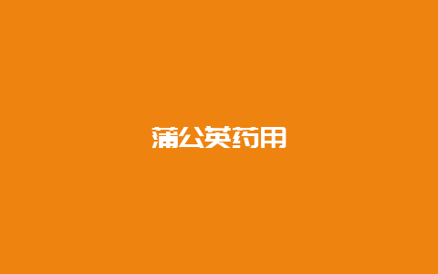 蒲公英药用_http://www.chayejidi.com_茶叶知识_第1张