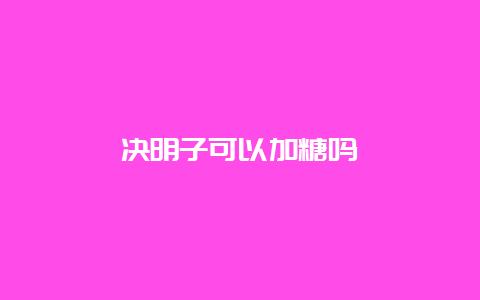 决明子可以加糖吗_http://www.chayejidi.com_茶叶知识_第1张