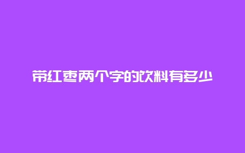 带红枣两个字的饮料有多少_http://www.chayejidi.com_茶叶知识_第1张