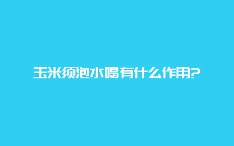 玉米须泡水喝有什么作用?_http://www.chayejidi.com_茶叶知识_第1张