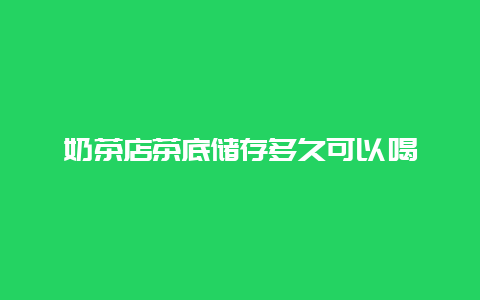 奶茶店茶底储存多久可以喝_http://www.chayejidi.com_茶叶知识_第1张