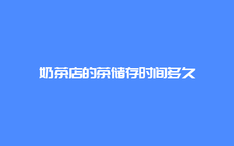 奶茶店的茶储存时间多久_http://www.chayejidi.com_茶叶知识_第1张