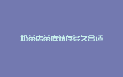 奶茶店茶底储存多久合适_http://www.chayejidi.com_茶叶知识_第1张