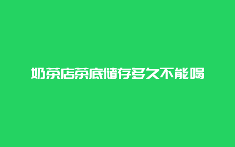 奶茶店茶底储存多久不能喝_http://www.chayejidi.com_茶叶知识_第1张