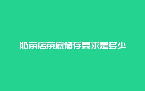 奶茶店茶底储存要求是多少_http://www.chayejidi.com_茶叶知识_第1张