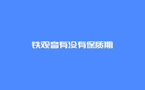 铁观音有没有保质期_http://www.chayejidi.com_茶叶知识_第1张