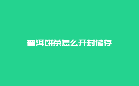 普洱饼茶怎么开封储存_http://www.chayejidi.com_茶叶知识_第1张