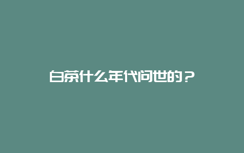 白茶什么年代问世的？_http://www.chayejidi.com_茶叶知识_第1张