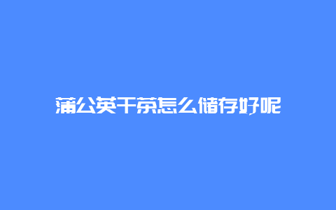 蒲公英干茶怎么储存好呢_http://www.chayejidi.com_茶叶知识_第1张