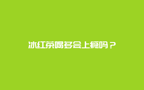 冰红茶喝多会上瘾吗？_http://www.chayejidi.com_茶叶知识_第1张