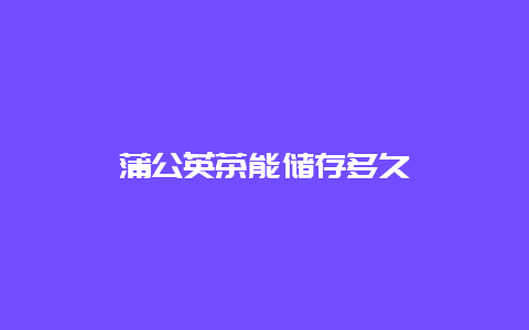 蒲公英茶能储存多久_http://www.chayejidi.com_茶叶知识_第1张