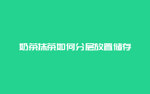 奶茶抹茶如何分层放置储存_http://www.chayejidi.com_茶叶知识_第1张