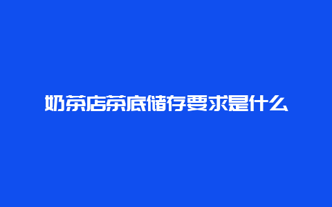 奶茶店茶底储存要求是什么_http://www.chayejidi.com_茶叶知识_第1张