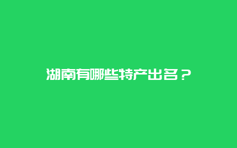 湖南有哪些特产出名？_http://www.chayejidi.com_茶叶知识_第1张