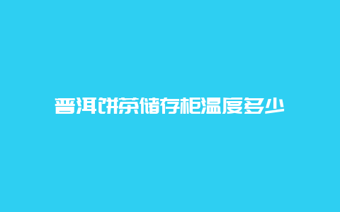 普洱饼茶储存柜温度多少_http://www.chayejidi.com_茶叶知识_第1张