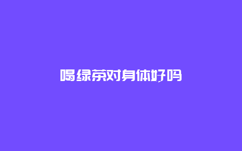 喝绿茶对身体好吗_http://www.chayejidi.com_茶叶知识_第1张