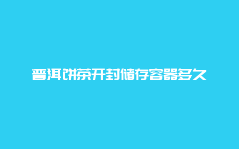 普洱饼茶开封储存容器多久_http://www.chayejidi.com_茶叶知识_第1张