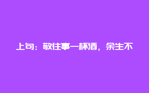 上句：敬往事一杯酒，余生不将就 下句：是什么？_http://www.chayejidi.com_茶叶知识_第1张