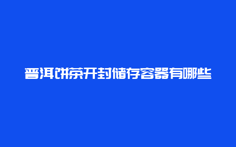 普洱饼茶开封储存容器有哪些_http://www.chayejidi.com_茶叶知识_第1张