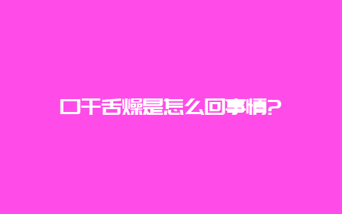 口干舌燥是怎么回事情?_http://www.chayejidi.com_茶叶知识_第1张