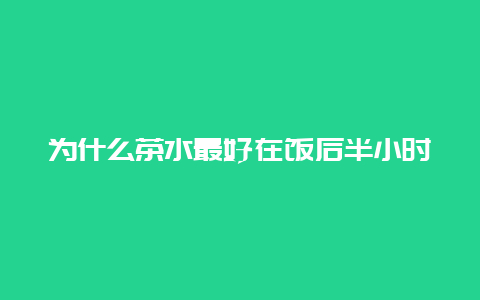 为什么茶水最好在饭后半小时再喝？_http://www.chayejidi.com_茶叶知识_第1张