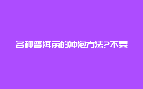 各种普洱茶的冲泡方法?不要复制的回答_http://www.chayejidi.com_茶叶知识_第1张