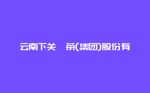 云南下关沱茶(集团)股份有限公司电话是多少？_http://www.chayejidi.com_茶叶知识_第1张