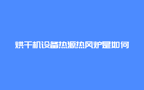 烘干机设备热源热风炉是如何分类的？_http://www.chayejidi.com_茶叶知识_第1张